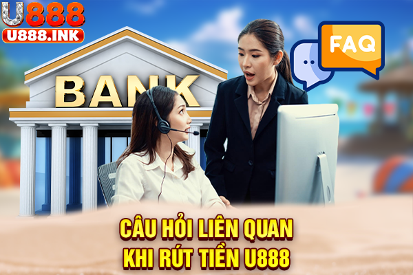 Câu hỏi liên quan khi rút tiền U888