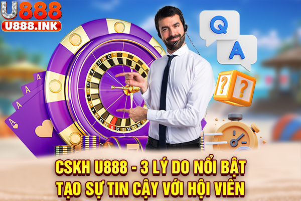 CSKH U888 - 3 Lý Do Nổi Bật Tạo Sự Tin Cậy Với Hội Viên