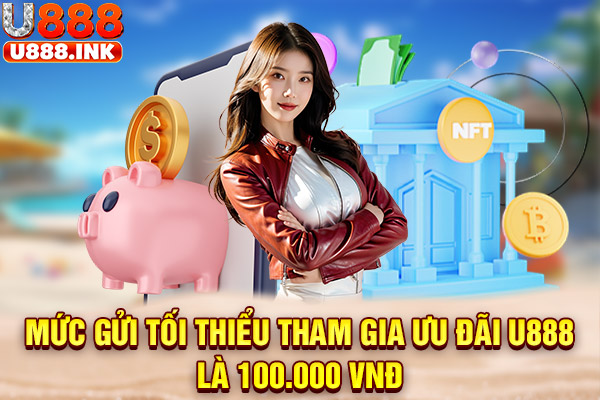 Mức gửi tối thiểu tham gia ưu đãi U888 là 100.000 VNĐ
