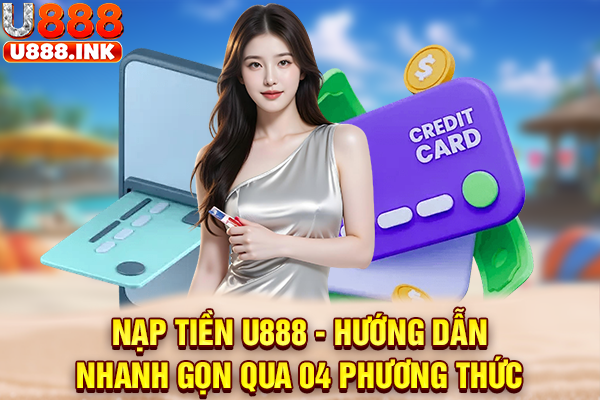 Nạp Tiền U888 - Hướng Dẫn Nhanh Gọn Qua 04 Phương Thức
