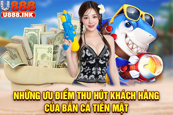 Những ưu điểm thu hút khách hàng của bắn cá tiền mặt