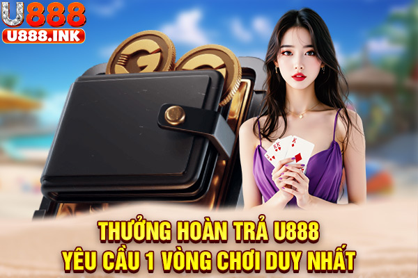 Thưởng hoàn trả U888 yêu cầu 1 vòng chơi duy nhất